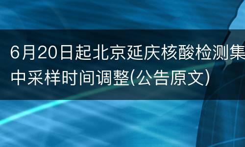 6月20日起北京延庆核酸检测集中采样时间调整(公告原文)