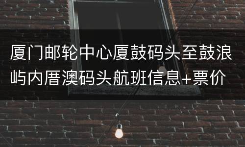 厦门邮轮中心厦鼓码头至鼓浪屿内厝澳码头航班信息+票价