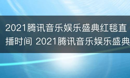 2021腾讯音乐娱乐盛典红毯直播时间 2021腾讯音乐娱乐盛典主持人