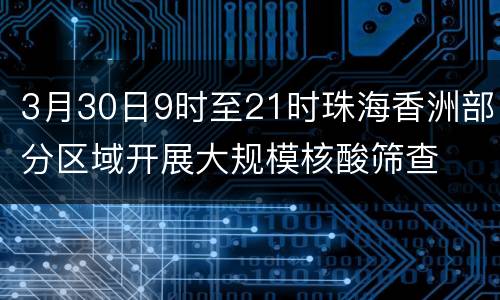 3月30日9时至21时珠海香洲部分区域开展大规模核酸筛查