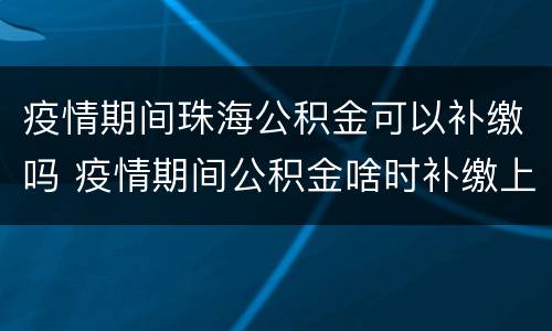 疫情期间珠海公积金可以补缴吗 疫情期间公积金啥时补缴上