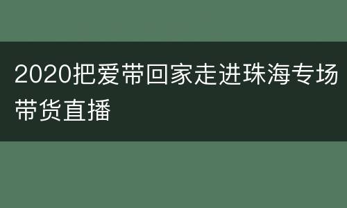 2020把爱带回家走进珠海专场带货直播