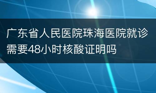 广东省人民医院珠海医院就诊需要48小时核酸证明吗