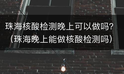 珠海核酸检测晚上可以做吗？（珠海晚上能做核酸检测吗）