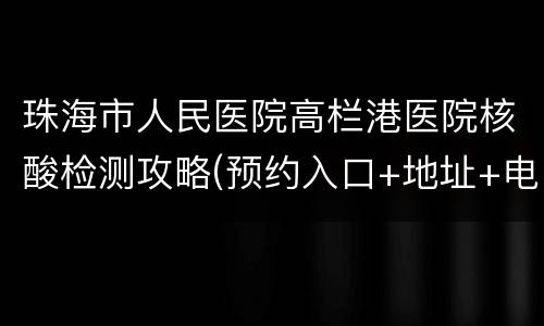 珠海市人民医院高栏港医院核酸检测攻略(预约入口+地址+电话)