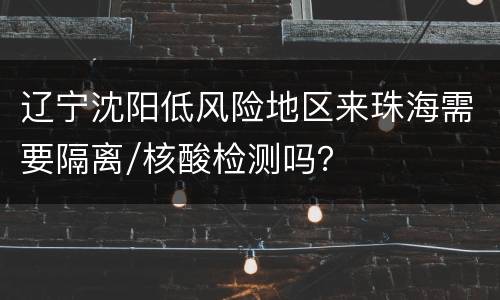 辽宁沈阳低风险地区来珠海需要隔离/核酸检测吗？
