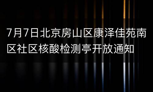 7月7日北京房山区康泽佳苑南区社区核酸检测亭开放通知