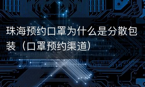 珠海预约口罩为什么是分散包装（口罩预约渠道）