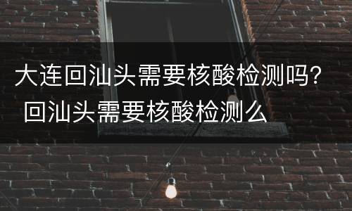 大连回汕头需要核酸检测吗？ 回汕头需要核酸检测么