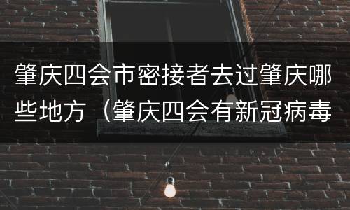 肇庆四会市密接者去过肇庆哪些地方（肇庆四会有新冠病毒吗）