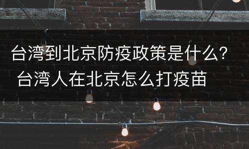 台湾到北京防疫政策是什么？ 台湾人在北京怎么打疫苗