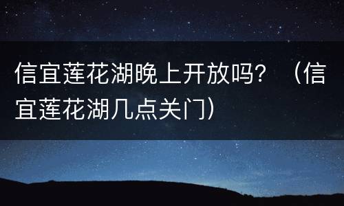 信宜莲花湖晚上开放吗？（信宜莲花湖几点关门）