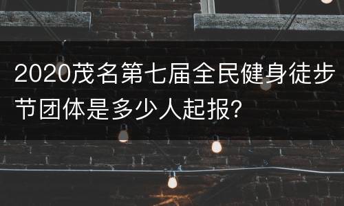 2020茂名第七届全民健身徒步节团体是多少人起报？