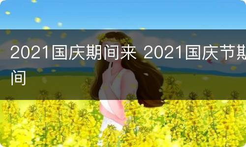 2021国庆期间来 2021国庆节期间
