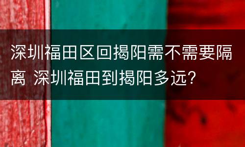 深圳福田区回揭阳需不需要隔离 深圳福田到揭阳多远?