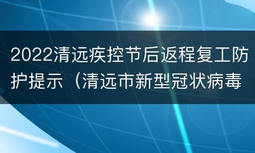 2022清远疾控节后返程复工防护提示（清远市新型冠状病毒肺炎疫情防控指挥部办公室电话）
