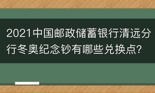2021中国邮政储蓄银行清远分行冬奥纪念钞有哪些兑换点？