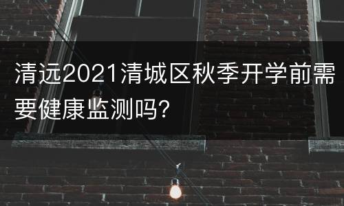 清远2021清城区秋季开学前需要健康监测吗？