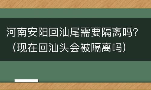 河南安阳回汕尾需要隔离吗？（现在回汕头会被隔离吗）