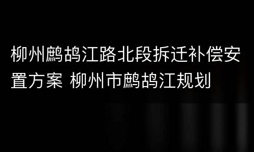 柳州鹧鸪江路北段拆迁补偿安置方案 柳州市鹧鸪江规划