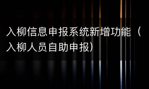 入柳信息申报系统新增功能（入柳人员自助申报）