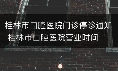 桂林市口腔医院门诊停诊通知 桂林市口腔医院营业时间