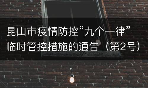 昆山市疫情防控“九个一律”临时管控措施的通告（第2号）