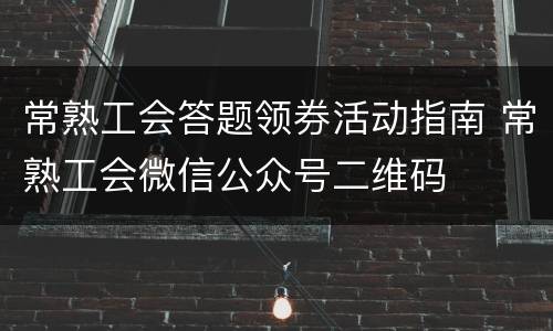 常熟工会答题领券活动指南 常熟工会微信公众号二维码