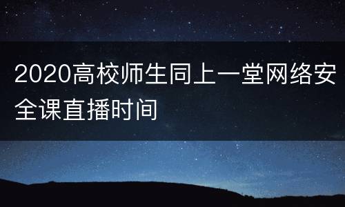 2020高校师生同上一堂网络安全课直播时间
