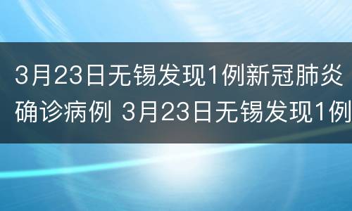 3月23日无锡发现1例新冠肺炎确诊病例 3月23日无锡发现1例新冠肺炎确诊病例多少