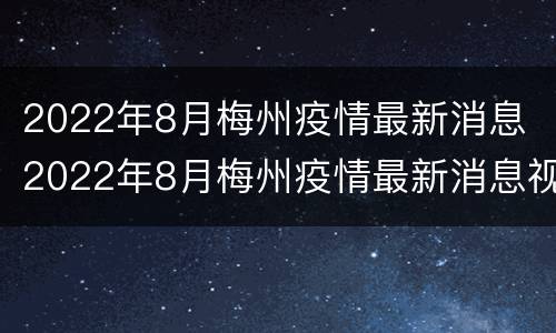 2022年8月梅州疫情最新消息 2022年8月梅州疫情最新消息视频