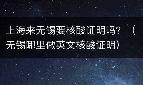 上海来无锡要核酸证明吗？（无锡哪里做英文核酸证明）