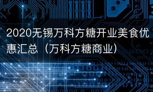 2020无锡万科方糖开业美食优惠汇总（万科方糖商业）