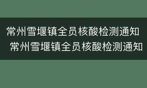 常州雪堰镇全员核酸检测通知 常州雪堰镇全员核酸检测通知公告