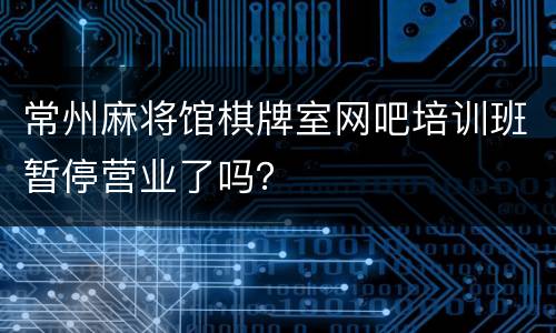 常州麻将馆棋牌室网吧培训班暂停营业了吗？
