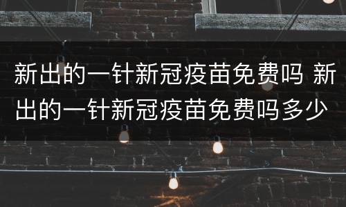 新出的一针新冠疫苗免费吗 新出的一针新冠疫苗免费吗多少钱