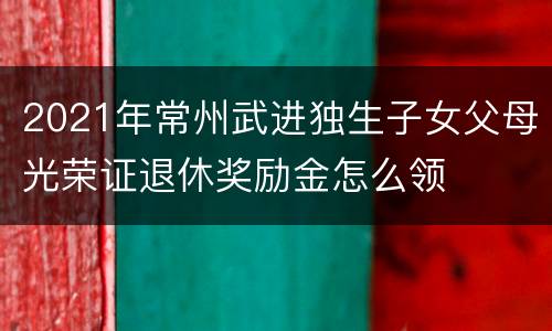 2021年常州武进独生子女父母光荣证退休奖励金怎么领