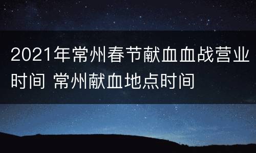 2021年常州春节献血血战营业时间 常州献血地点时间