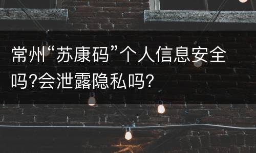 常州“苏康码”个人信息安全吗?会泄露隐私吗？
