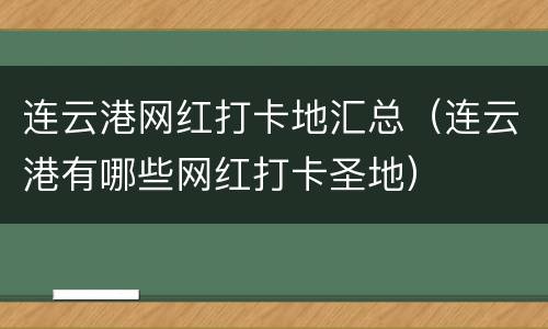 连云港网红打卡地汇总（连云港有哪些网红打卡圣地）