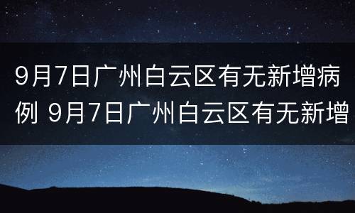 9月7日广州白云区有无新增病例 9月7日广州白云区有无新增病例呢