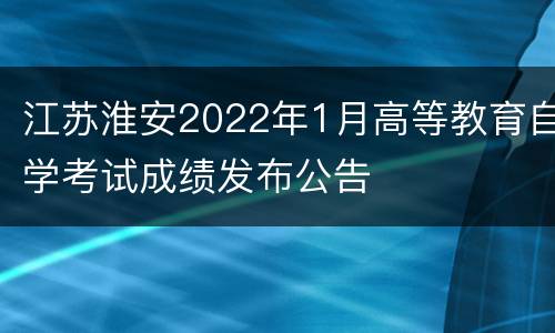 江苏淮安2022年1月高等教育自学考试成绩发布公告