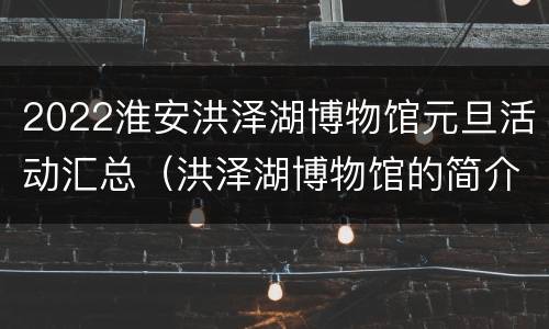 2022淮安洪泽湖博物馆元旦活动汇总（洪泽湖博物馆的简介）