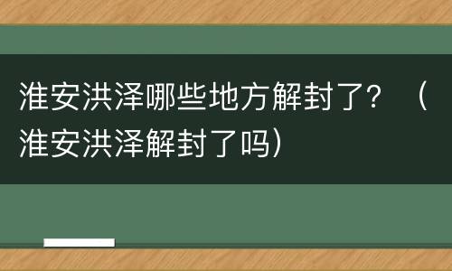 淮安洪泽哪些地方解封了？（淮安洪泽解封了吗）