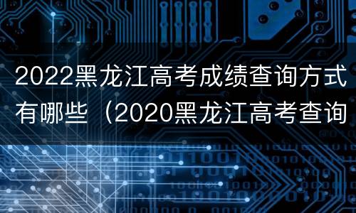 2022黑龙江高考成绩查询方式有哪些（2020黑龙江高考查询）