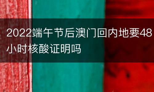 2022端午节后澳门回内地要48小时核酸证明吗
