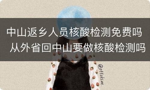 中山返乡人员核酸检测免费吗 从外省回中山要做核酸检测吗