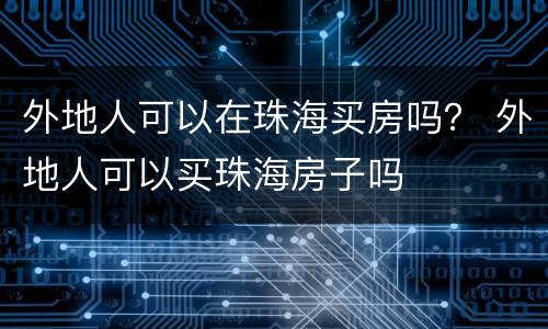 外地人可以在珠海买房吗？ 外地人可以买珠海房子吗