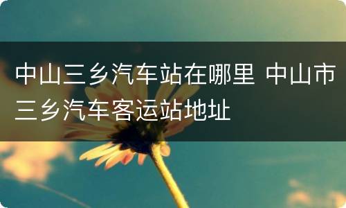 中山三乡汽车站在哪里 中山市三乡汽车客运站地址