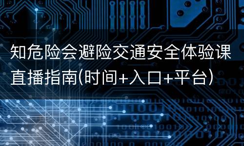 知危险会避险交通安全体验课直播指南(时间+入口+平台)